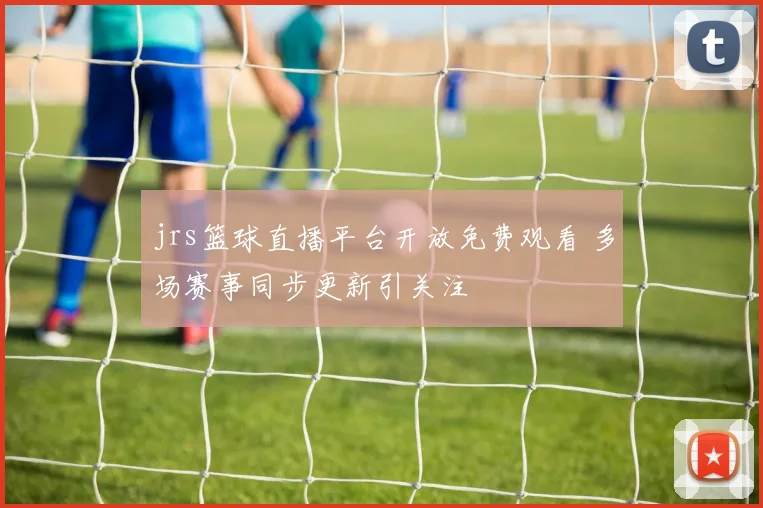 jrs篮球直播平台开放免费观看 多场赛事同步更新引关注