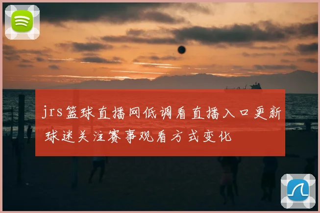 jrs篮球直播网低调看直播入口更新 球迷关注赛事观看方式变化