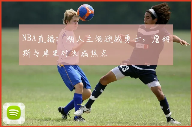 NBA直播：湖人主场迎战勇士，詹姆斯与库里对决成焦点