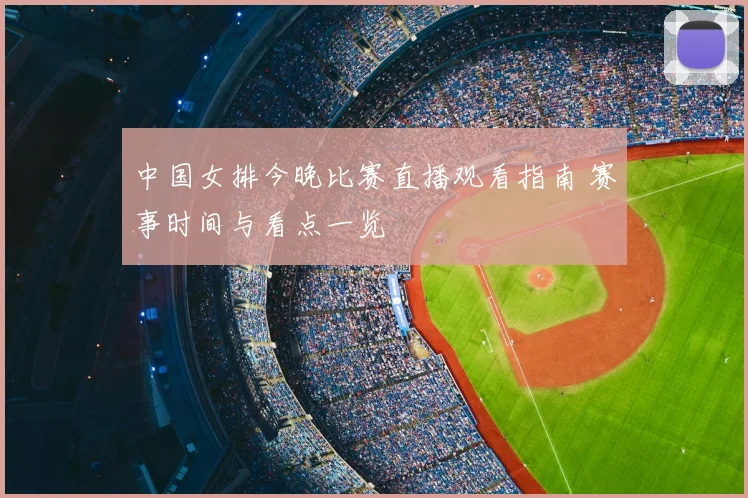中国女排今晚比赛直播观看指南 赛事时间与看点一览
