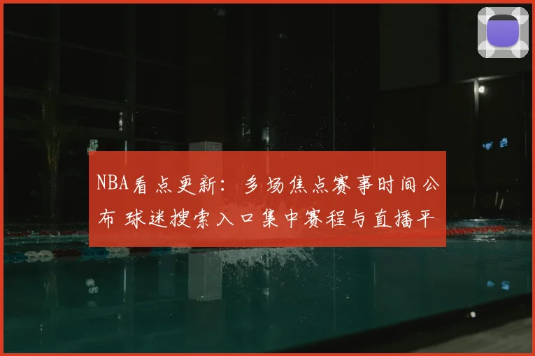 NBA看点更新：多场焦点赛事时间公布 球迷搜索入口集中赛程与直播平台