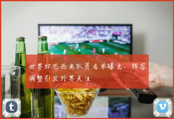 世界杯巴西老队员名单曝光，阵容调整引发外界关注