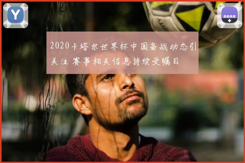 2020卡塔尔世界杯中国备战动态引关注 赛事相关信息持续受瞩目