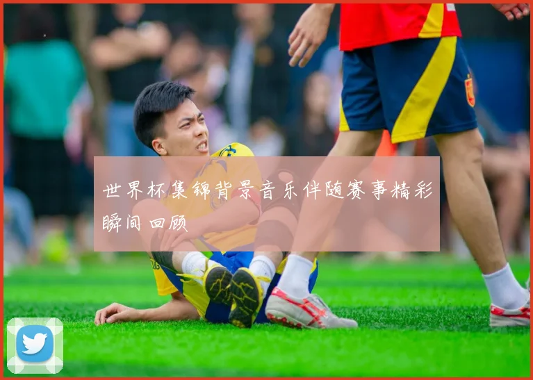 世界杯集锦背景音乐伴随赛事精彩瞬间回顾