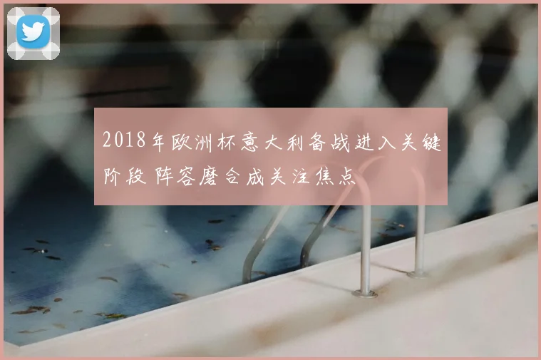 2018年欧洲杯意大利备战进入关键阶段 阵容磨合成关注焦点
