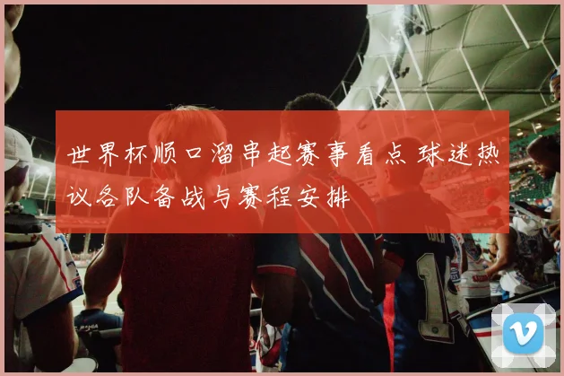 世界杯顺口溜串起赛事看点 球迷热议各队备战与赛程安排