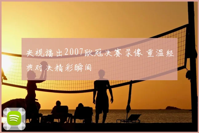 央视播出2007欧冠决赛录像 重温经典对决精彩瞬间
