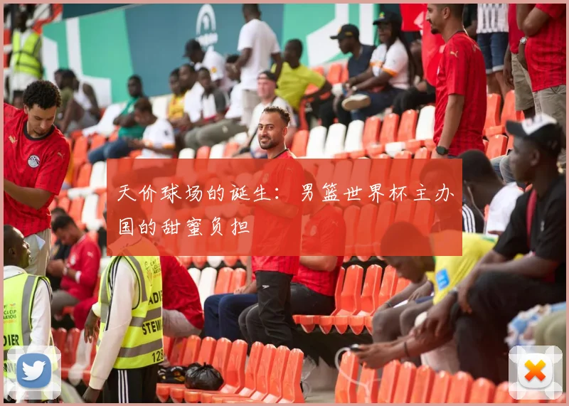 天价球场的诞生:男篮世界杯主办国的甜蜜负担