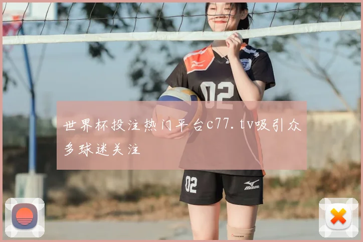世界杯投注热门平台c77.tv吸引众多球迷关注