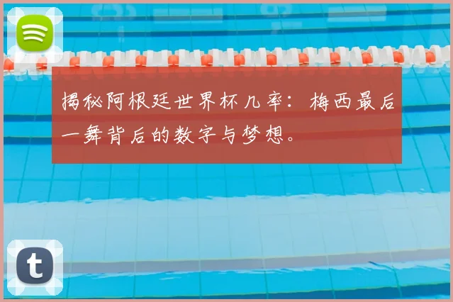 揭秘阿根廷世界杯几率：梅西最后一舞背后的数字与梦想。