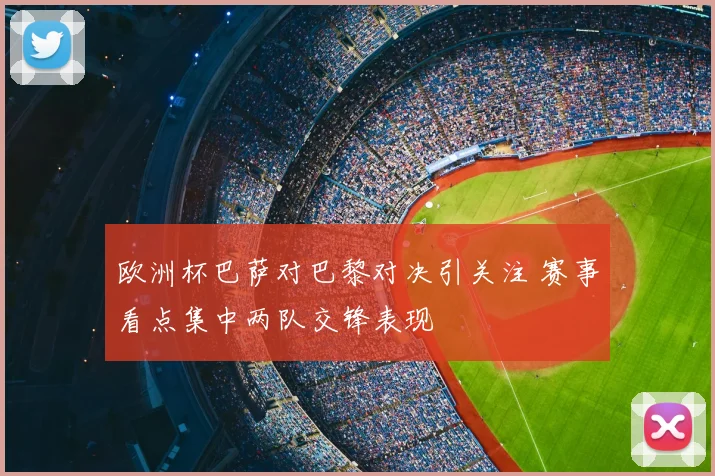 欧洲杯巴萨对巴黎对决引关注 赛事看点集中两队交锋表现