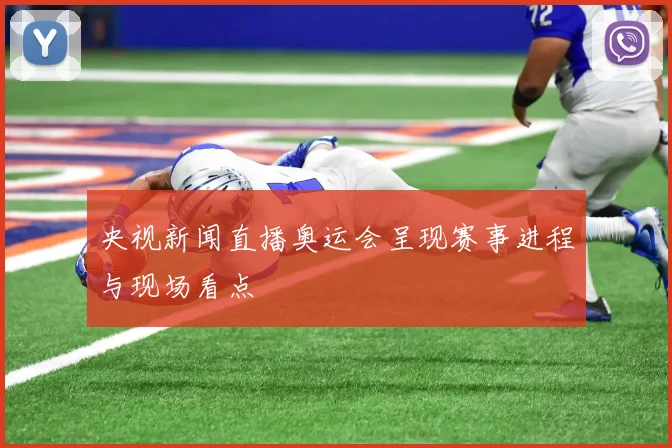 央视新闻直播奥运会呈现赛事进程与现场看点