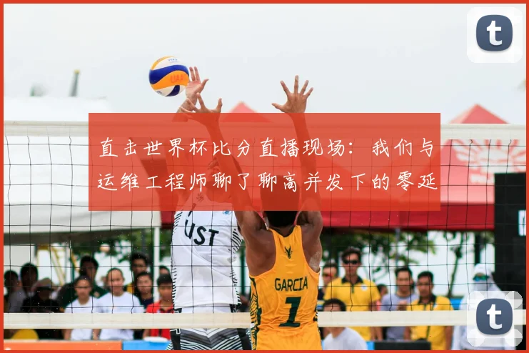 直击世界杯比分直播现场：我们与运维工程师聊了聊高并发下的零延迟秘密