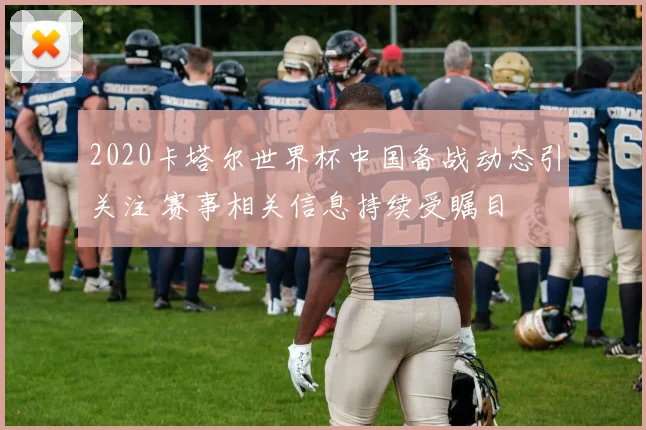 2020卡塔尔世界杯中国备战动态引关注 赛事相关信息持续受瞩目