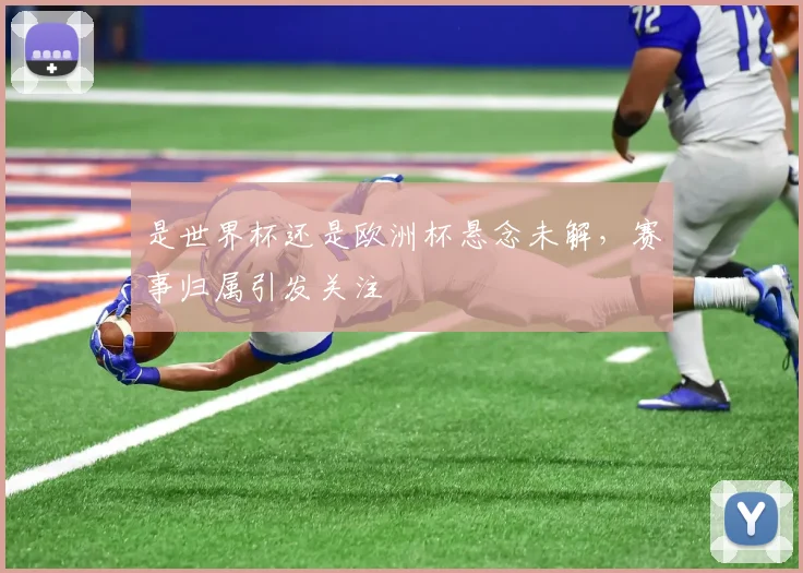 是世界杯还是欧洲杯悬念未解,赛事归属引发关注