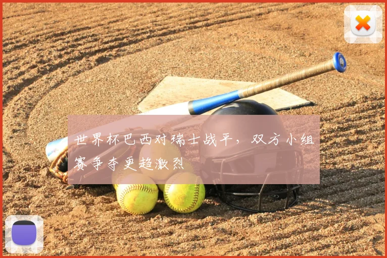 世界杯巴西对瑞士战平，双方小组赛争夺更趋激烈