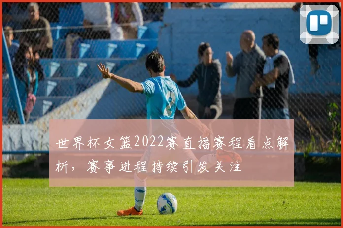世界杯女篮2022赛直播赛程看点解析,赛事进程持续引发关注