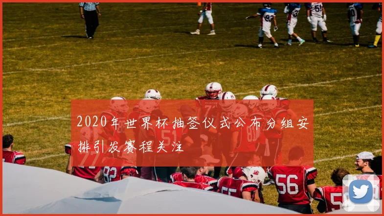 2020年世界杯抽签仪式公布分组安排引发赛程关注