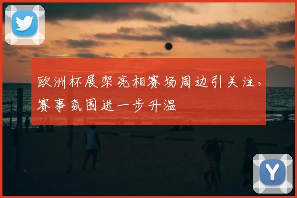 欧洲杯展架亮相赛场周边引关注,赛事氛围进一步升温