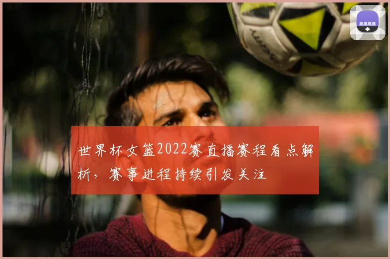 世界杯女篮2022赛直播赛程看点解析，赛事进程持续引发关注