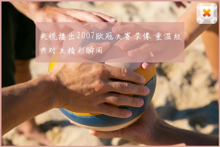 央视播出2007欧冠决赛录像 重温经典对决精彩瞬间