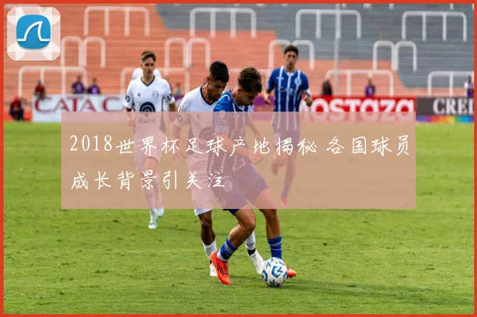 2018世界杯足球产地揭秘 各国球员成长背景引关注