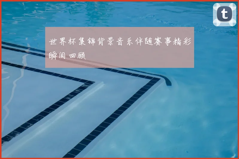 世界杯集锦背景音乐伴随赛事精彩瞬间回顾