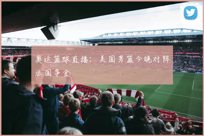 奥运篮球直播:美国男篮今晚对阵法国争金