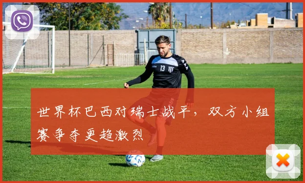 世界杯巴西对瑞士战平，双方小组赛争夺更趋激烈