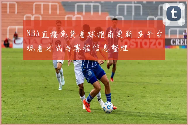 NBA直播免费看球指南更新 多平台观看方式与赛程信息整理