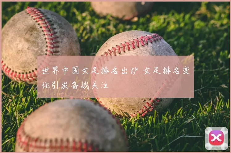 世界中国女足排名出炉 女足排名变化引发备战关注