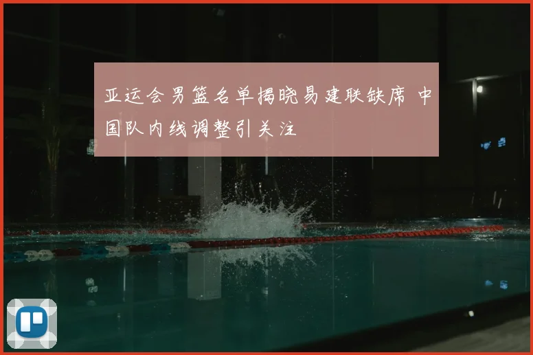 亚运会男篮名单揭晓易建联缺席 中国队内线调整引关注