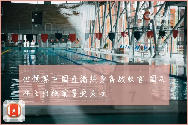 世预赛中国直播热身备战收官 国足冲击出线前景受关注