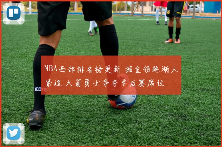 NBA西部排名榜更新 掘金领跑湖人紧追 火箭勇士争夺季后赛席位