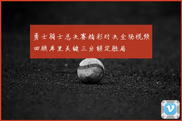 勇士骑士总决赛精彩对决全场视频回顾库里关键三分锁定胜局