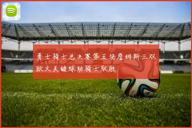 勇士骑士总决赛第五场詹姆斯三双欧文关键球助骑士取胜