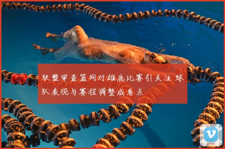 联盟审查篮网对雄鹿比赛引关注 球队表现与赛程调整成看点