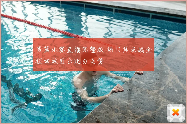 男篮比赛直播完整版 热门焦点战全程回放直击比分走势