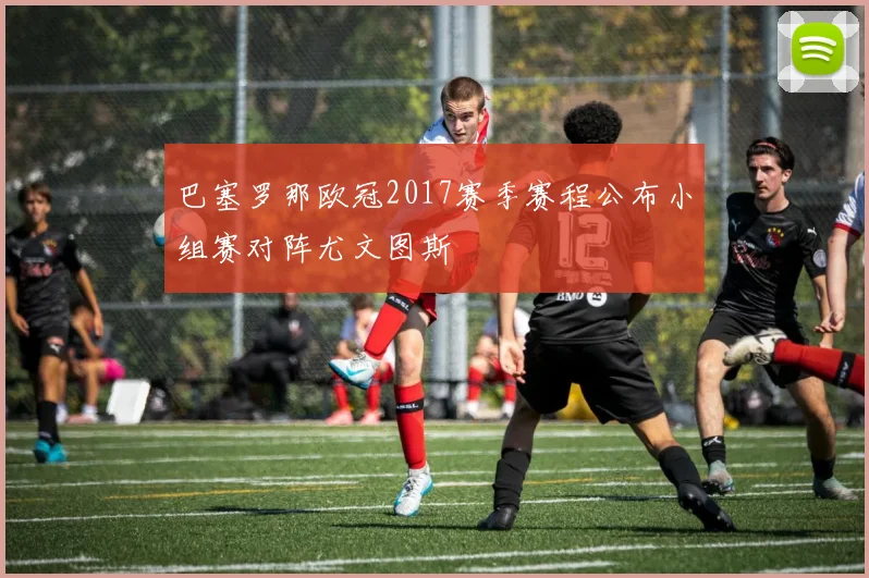 巴塞罗那欧冠2017赛季赛程公布小组赛对阵尤文图斯