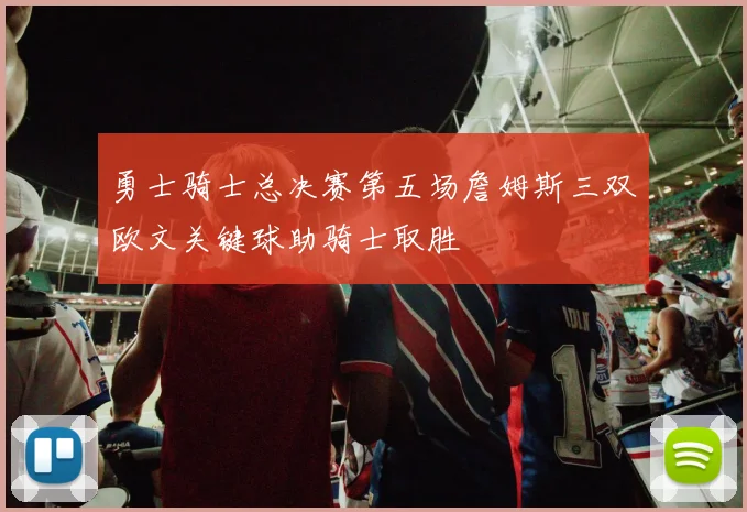 勇士骑士总决赛第五场詹姆斯三双欧文关键球助骑士取胜