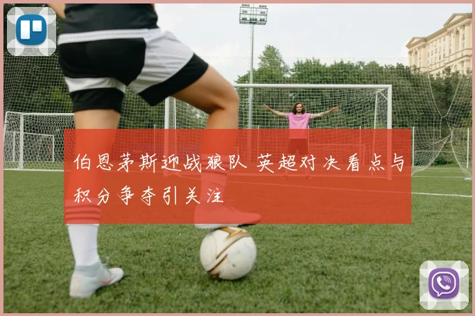 伯恩茅斯迎战狼队 英超对决看点与积分争夺引关注