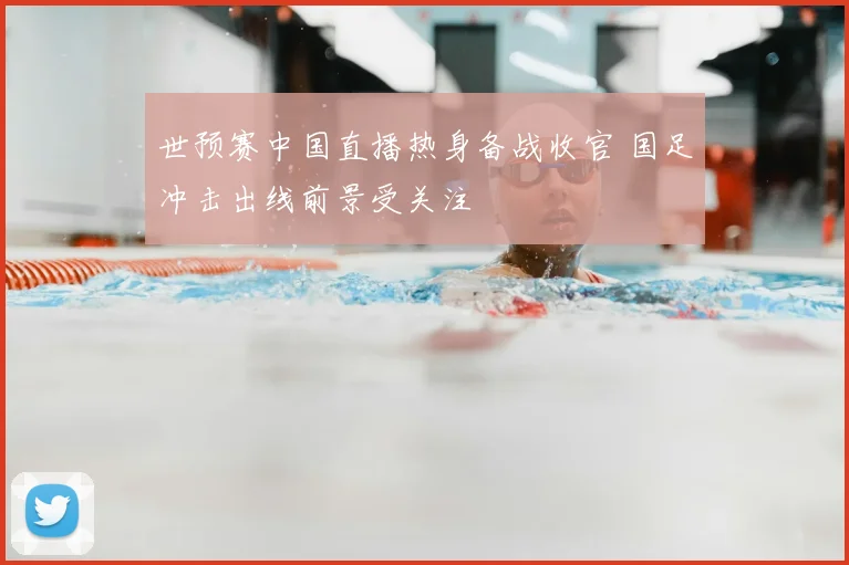 世预赛中国直播热身备战收官 国足冲击出线前景受关注