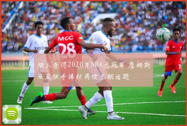 湖人夺得2020年NBA总冠军 詹姆斯浓眉联手捧杯再续王朝话题