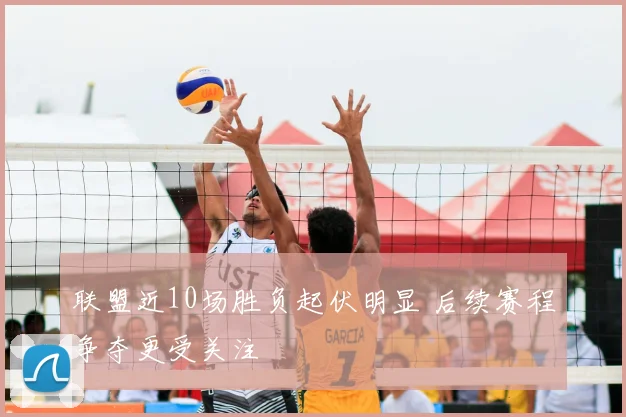 联盟近10场胜负起伏明显 后续赛程争夺更受关注