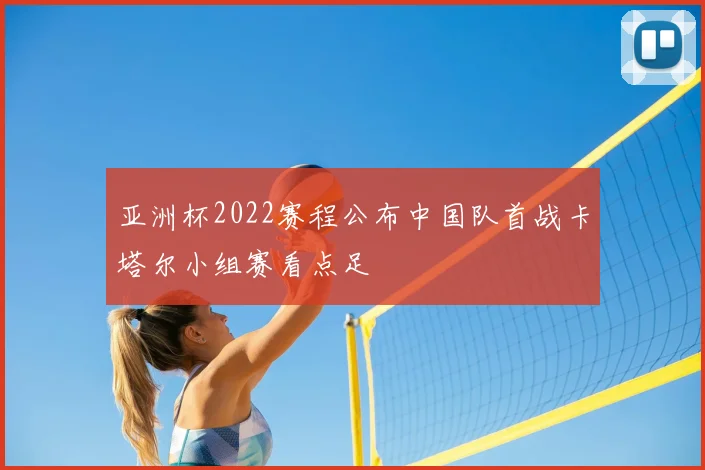 亚洲杯2022赛程公布中国队首战卡塔尔小组赛看点足