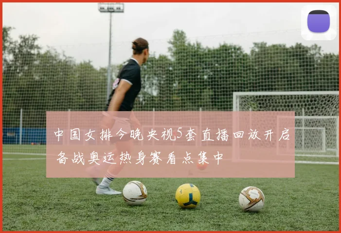 中国女排今晚央视5套直播回放开启 备战奥运热身赛看点集中