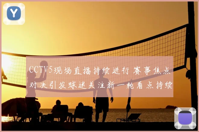 CCTV5现场直播持续进行 赛事焦点对决引发球迷关注新一轮看点持续升温