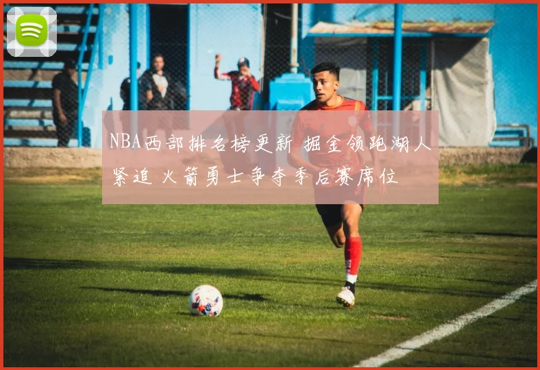 NBA西部排名榜更新 掘金领跑湖人紧追 火箭勇士争夺季后赛席位