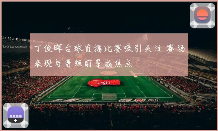 丁俊晖台球直播比赛吸引关注 赛场表现与晋级前景成焦点