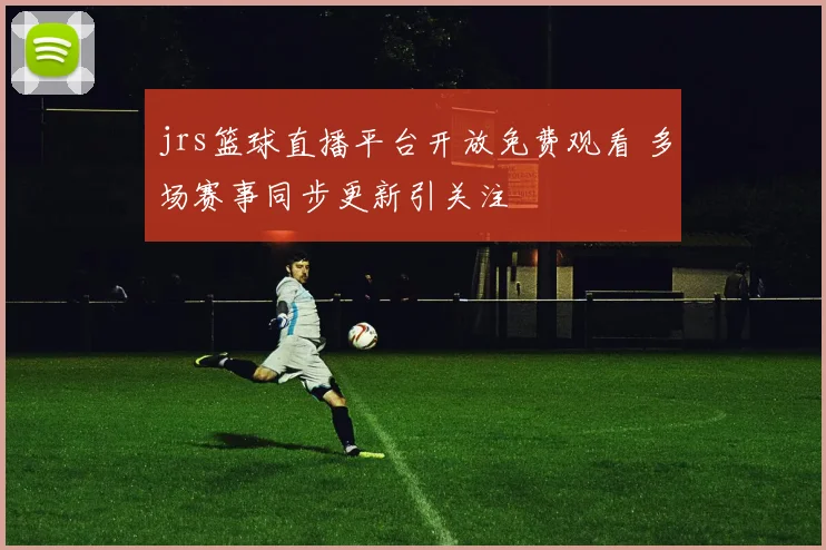 jrs篮球直播平台开放免费观看 多场赛事同步更新引关注